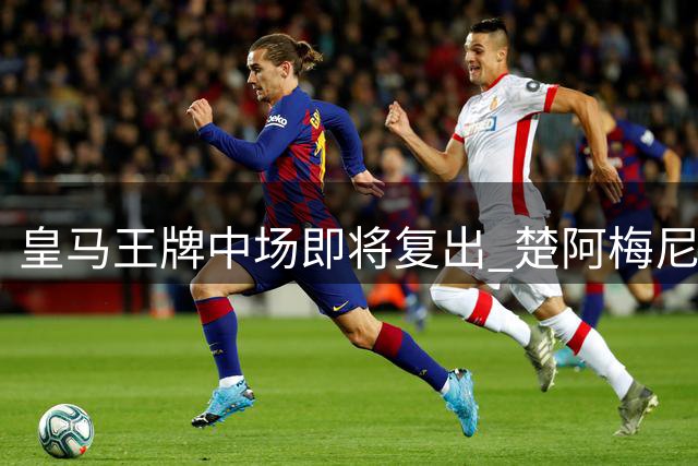 皇马王牌中场即将复出 楚阿梅尼根治后腰危机